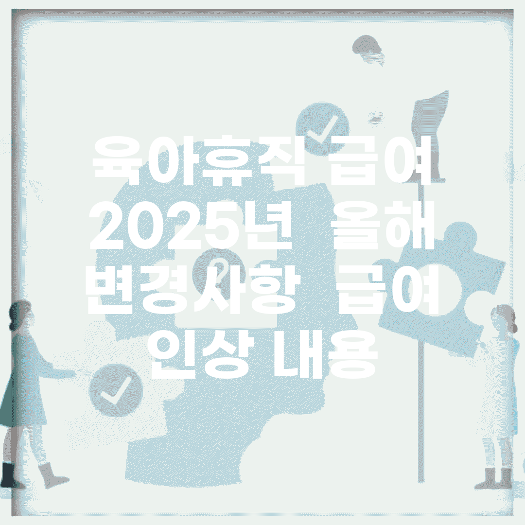 육아휴직 급여 2025년 | 올해 변경사항 | 급여 인상 내용
