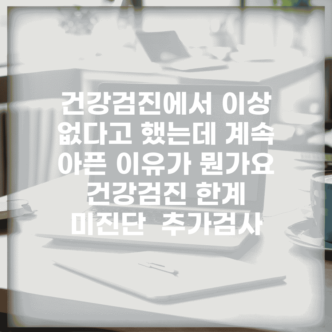건강검진에서 이상 없다고 했는데 계속 아픈 이유가 뭔가요 | 건강검진 한계 | 미진단 | 추가검사