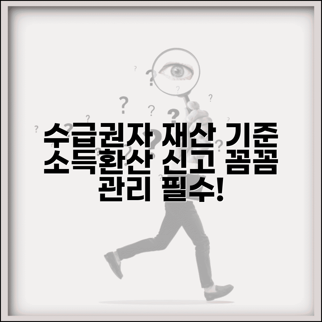 수급권자 재산 기준과 관리 | 재산 한도 | 소득 환산 | 재산 신고 | 변동 신고 | 주의사항