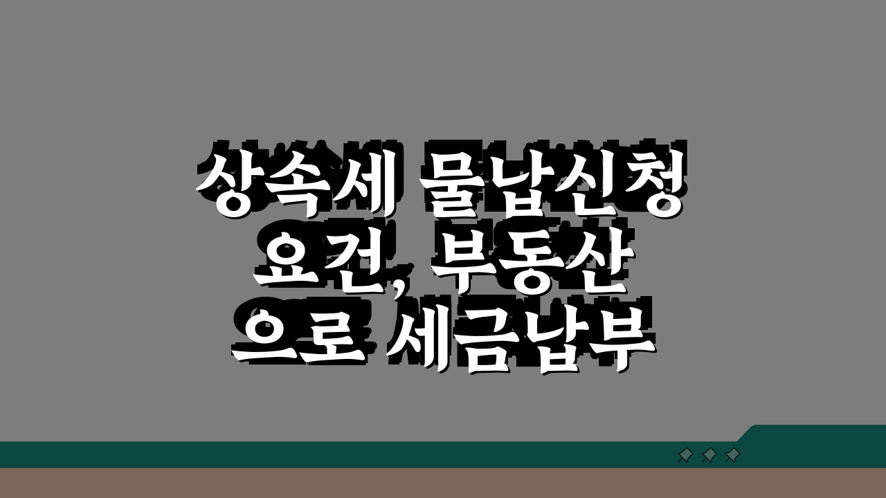 상속세 물납신청 요건, 부동산으로 세금납부 가능조건 상세 안내