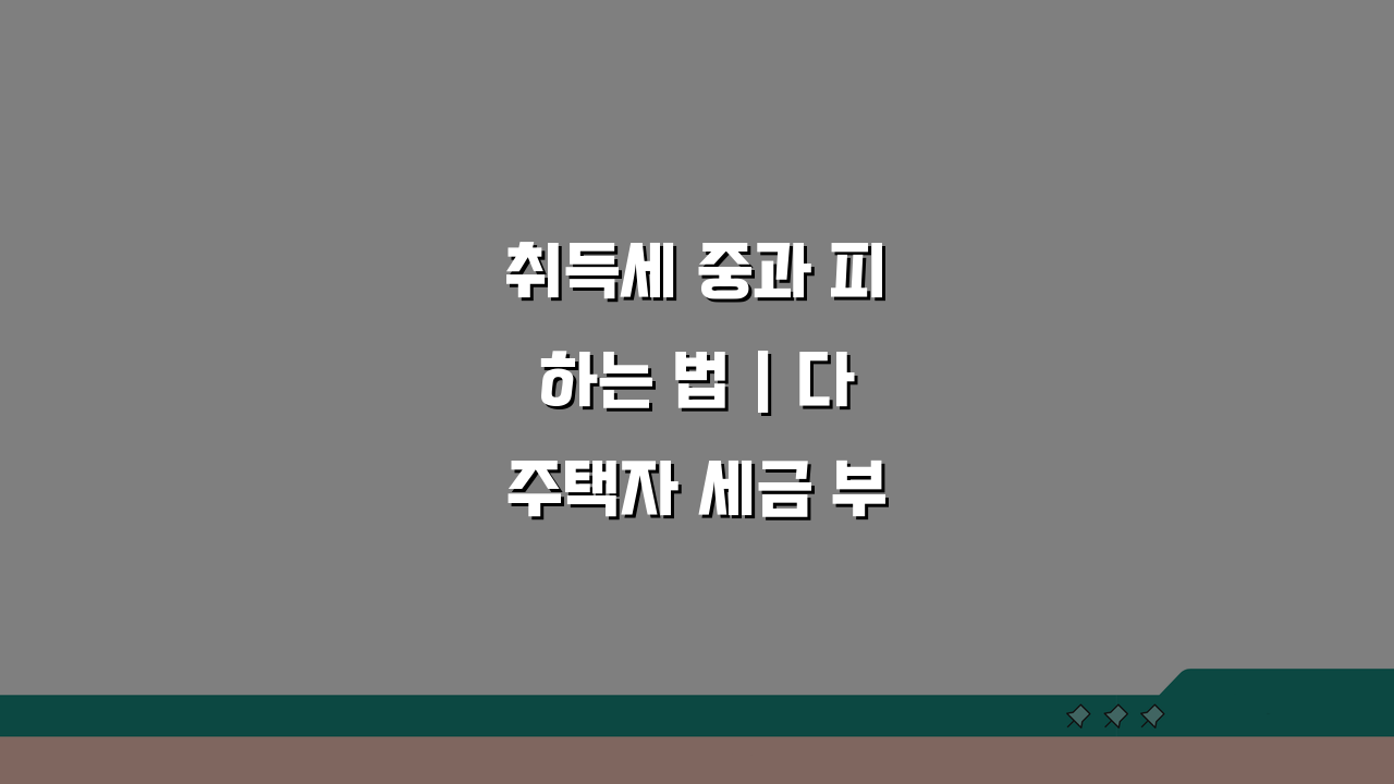 취득세 중과 피하는 법 | 다주택자 세금 부담 줄이는 전략 5가지