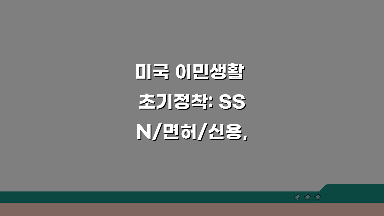미국 이민생활 초기정착: SSN/면허/신용, 5가지 필수 절차 총정리